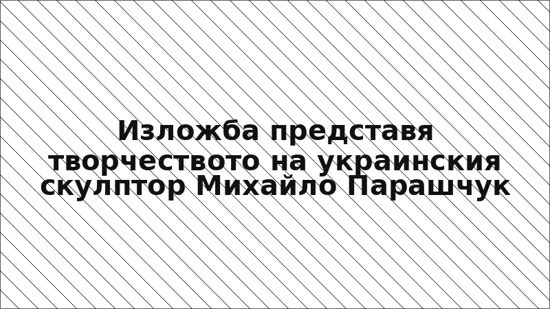 Изложба представя творчеството на украинския скулптор Михайло Парашчук