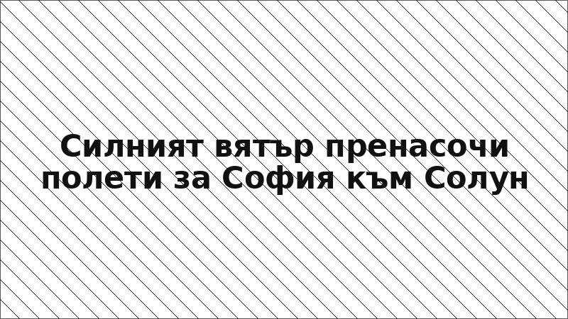 Силният вятър пренасочи полети за София към Солун