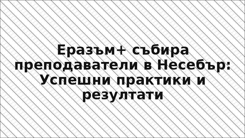 Еразъм+ събира преподаватели в Несебър: Успешни практики и резултати