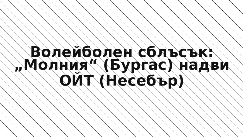 Волейболен сблъсък: „Молния“ (Бургас) надви ОЙТ (Несебър)