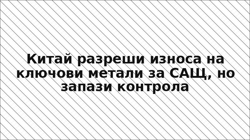 Китай разреши износа на ключови метали за САЩ, но запази контрола