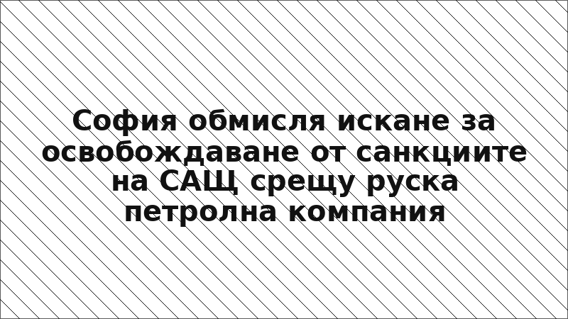 София обмисля искане за освобождаване от санкциите на САЩ срещу руска петролна компания