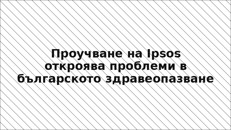 Проучване на Ipsos откроява проблеми в българското здравеопазване