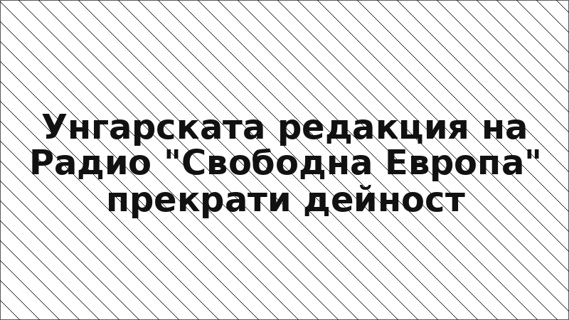 Унгарската редакция на Радио "Свободна Европа" прекрати дейност