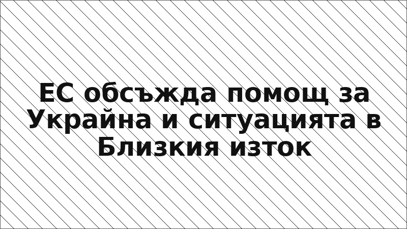 ЕС обсъжда помощ за Украйна и ситуацията в Близкия изток