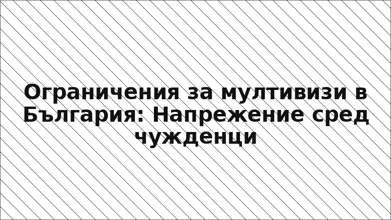 Ограничения за мултивизи в България: Напрежение сред чужденци
