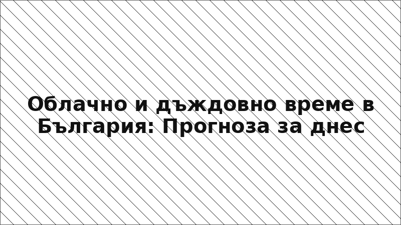 Облачно и дъждовно време в България: Прогноза за днес