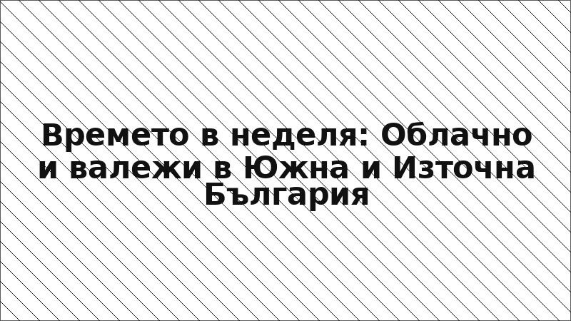 Времето в неделя: Облачно и валежи в Южна и Източна България