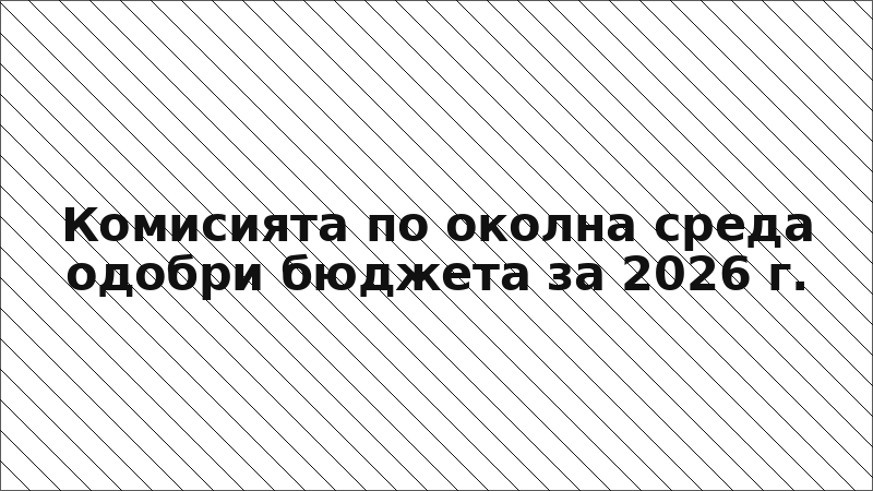 Комисията по околна среда одобри бюджета за 2026 г.