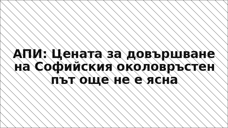 АПИ: Цената за довършване на Софийския околовръстен път още не е ясна