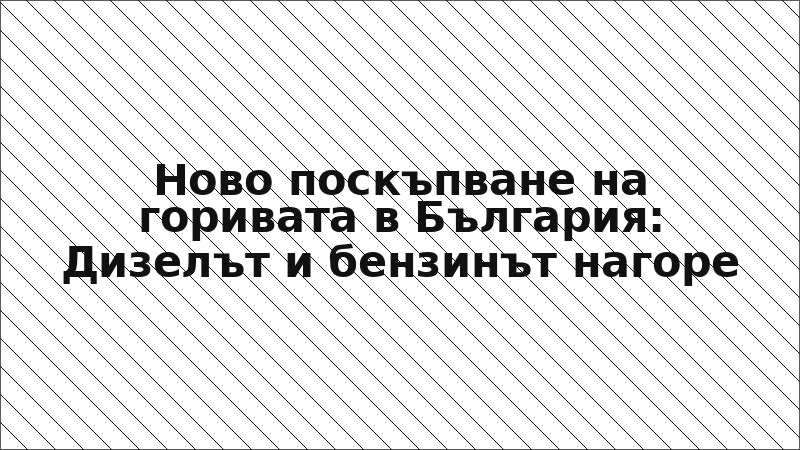 Ново поскъпване на горивата в България: Дизелът и бензинът нагоре