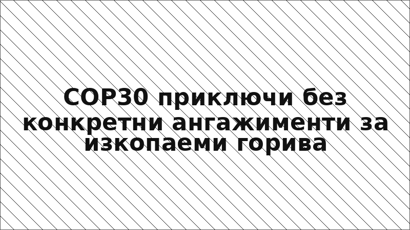 COP30 приключи без конкретни ангажименти за изкопаеми горива