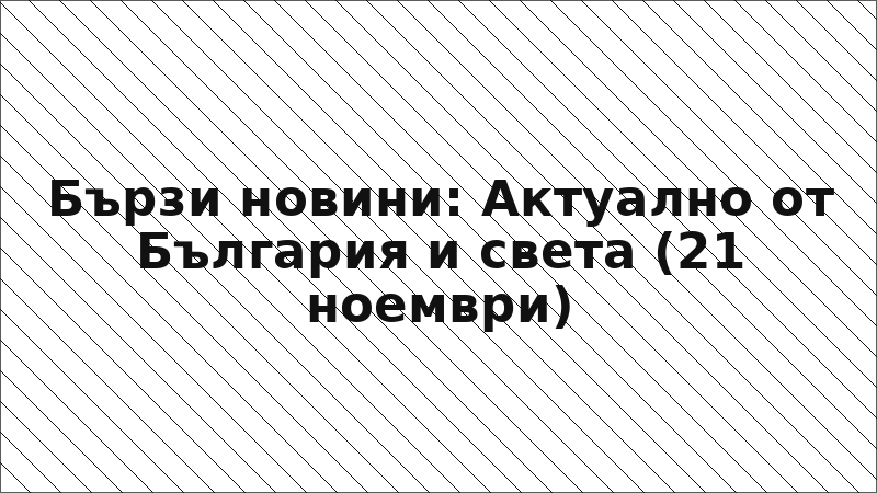 Бързи новини: Актуално от България и света (21 ноември)