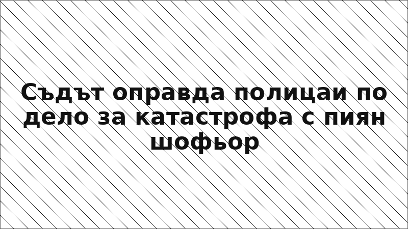Съдът оправда полицаи по дело за катастрофа с пиян шофьор