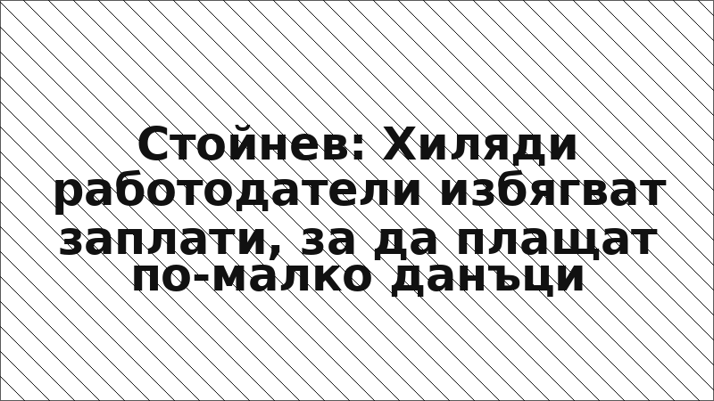 Стойнев: Хиляди работодатели избягват заплати, за да плащат по-малко данъци