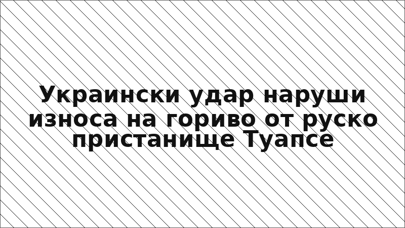 Украински удар наруши износа на гориво от руско пристанище Туапсе