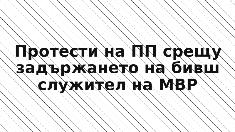Протести на ПП срещу задържането на бивш служител на МВР