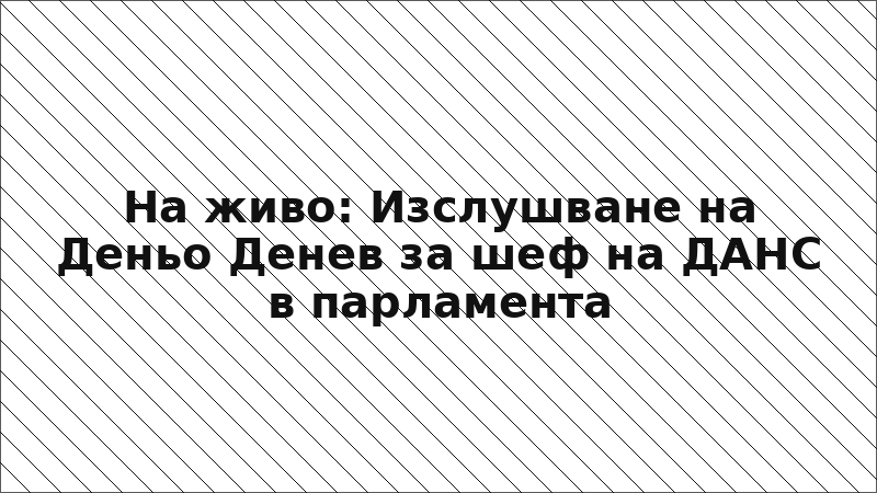 На живо: Изслушване на Деньо Денев за шеф на ДАНС в парламента