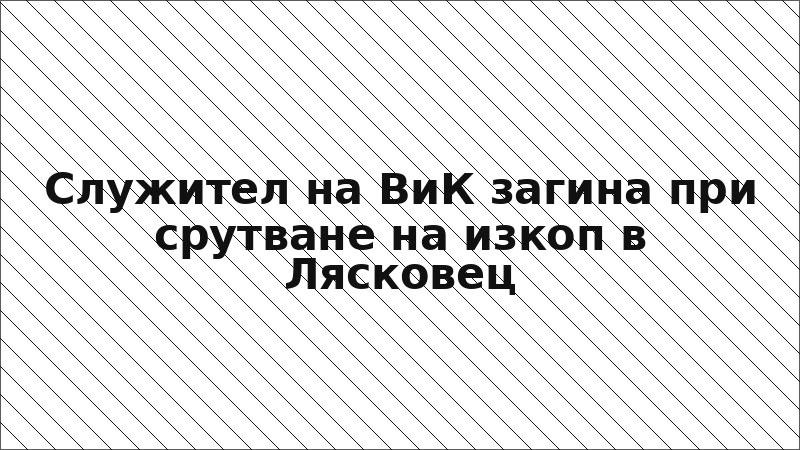 Служител на ВиК загина при срутване на изкоп в Лясковец