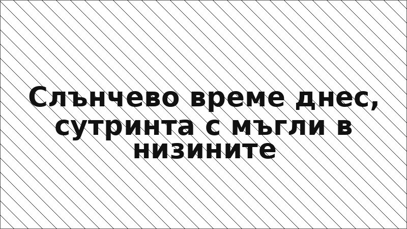 Слънчево време днес, сутринта с мъгли в низините