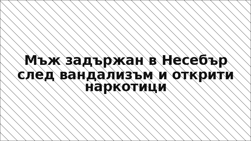 Мъж задържан в Несебър след вандализъм и открити наркотици