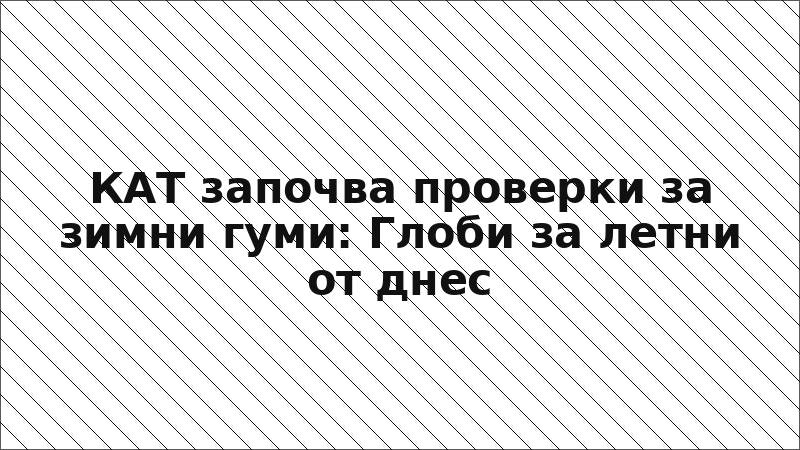 КАТ започва проверки за зимни гуми: Глоби за летни от днес