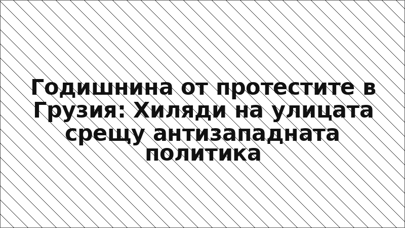 Годишнина от протестите в Грузия: Хиляди на улицата срещу антизападната политика