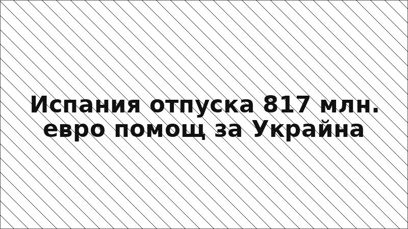 Испания отпуска 817 млн. евро помощ за Украйна