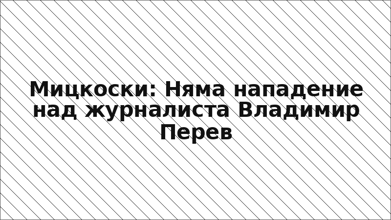 Мицкоски: Няма нападение над журналиста Владимир Перев