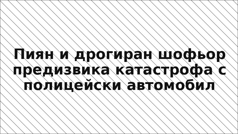 Пиян и дрогиран шофьор предизвика катастрофа с полицейски автомобил