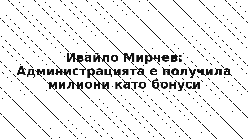 Ивайло Мирчев: Администрацията е получила милиони като бонуси