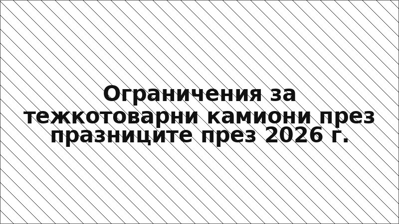 Ограничения за тежкотоварни камиони през празниците през 2026 г.