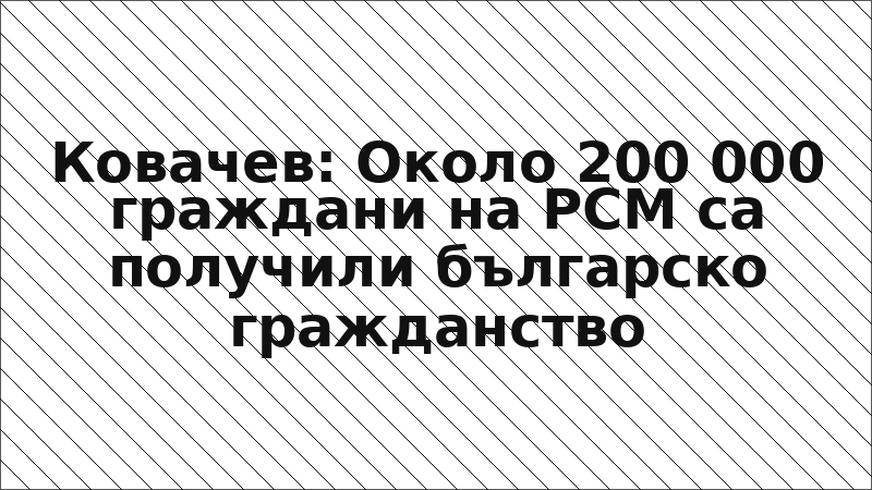 Ковачев: Около 200 000 граждани на РСМ са получили българско гражданство
