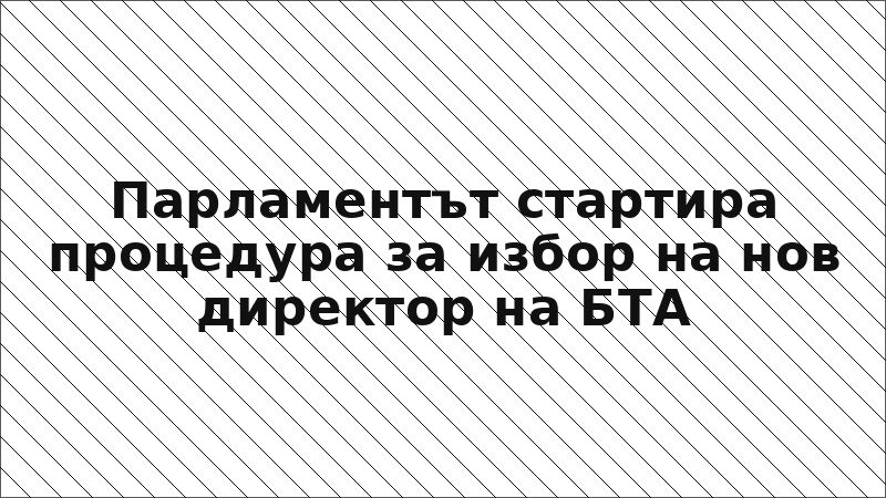 Парламентът стартира процедура за избор на нов директор на БТА