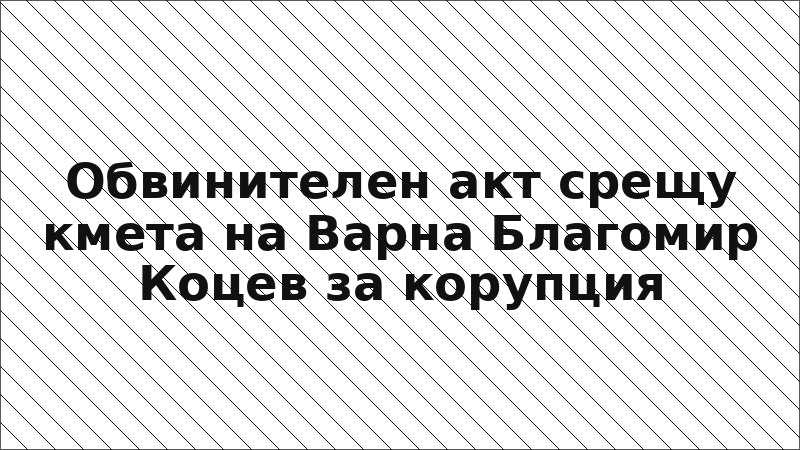 Обвинителен акт срещу кмета на Варна Благомир Коцев за корупция