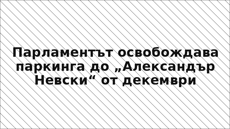 Парламентът освобождава паркинга до „Александър Невски“ от декември