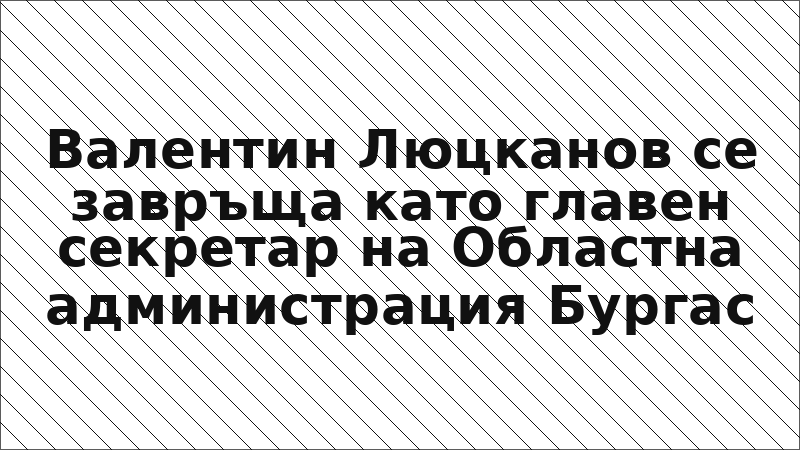 Валентин Люцканов се завръща като главен секретар на Областна администрация Бургас