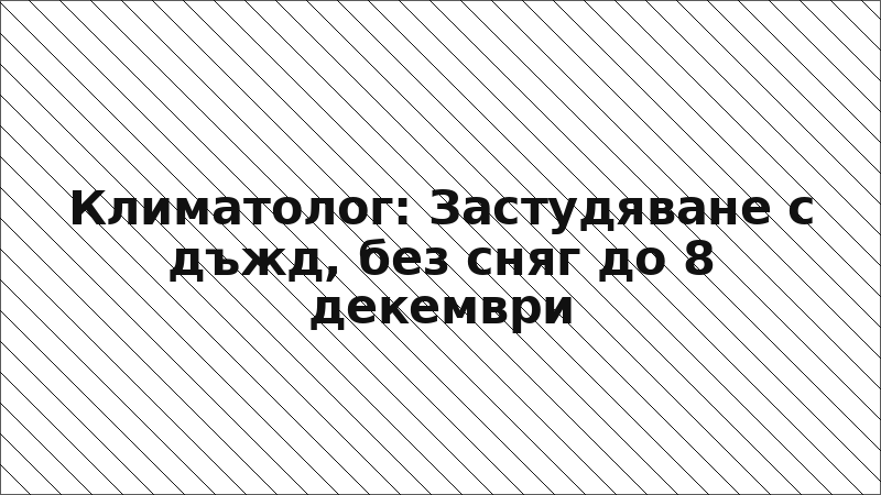 Климатолог: Застудяване с дъжд, без сняг до 8 декември