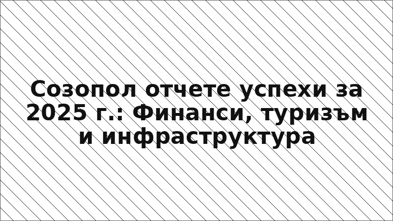Созопол отчете успехи за 2025 г.: Финанси, туризъм и инфраструктура