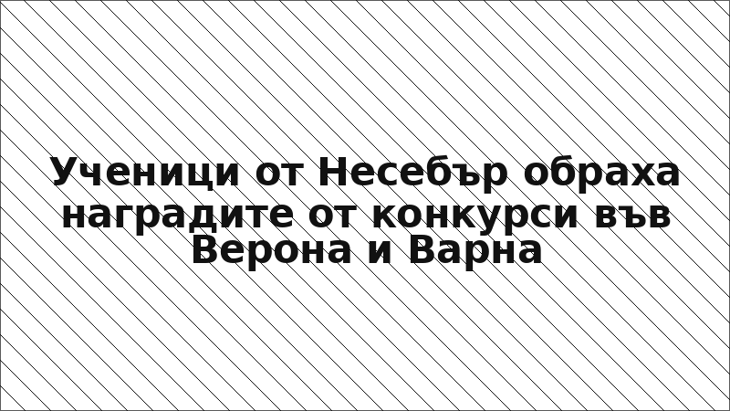 Ученици от Несебър обраха наградите от конкурси във Верона и Варна