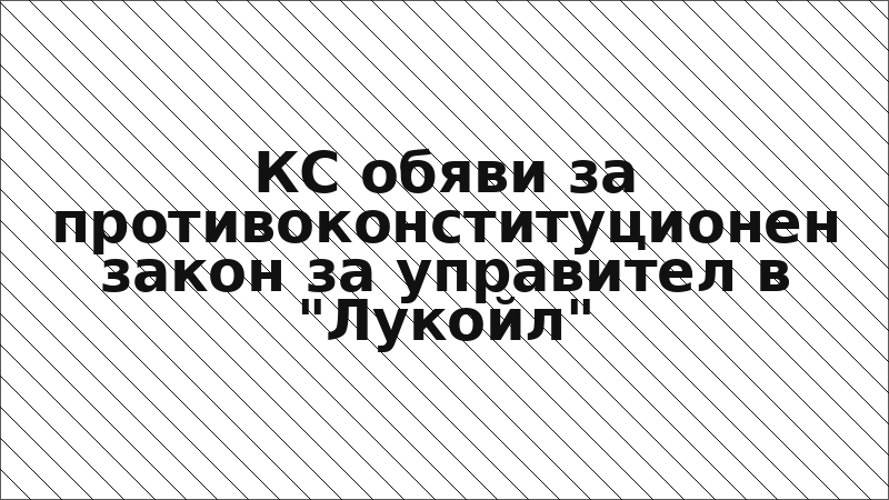 КС обяви за противоконституционен закон за управител в "Лукойл"
