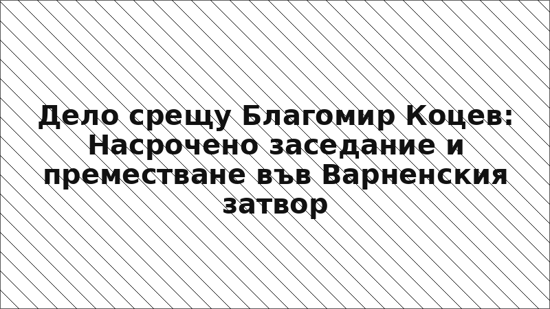 Дело срещу Благомир Коцев: Насрочено заседание и преместване във Варненския затвор