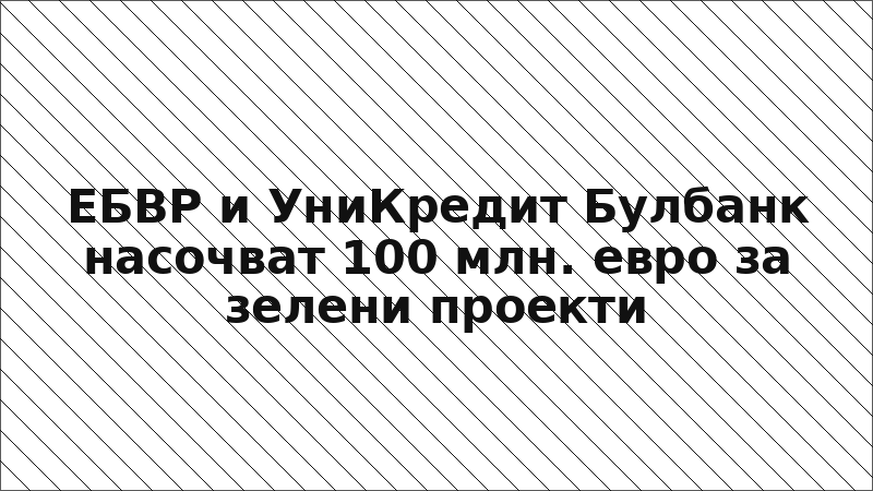 ЕБВР и УниКредит Булбанк насочват 100 млн. евро за зелени проекти