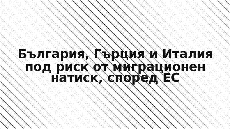 България, Гърция и Италия под риск от миграционен натиск, според ЕС