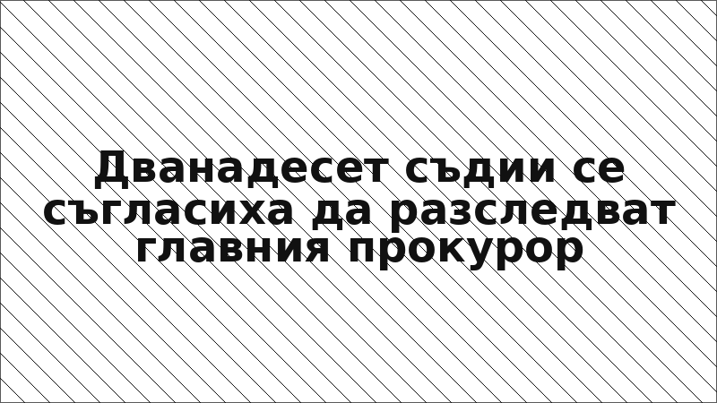 Дванадесет съдии се съгласиха да разследват главния прокурор