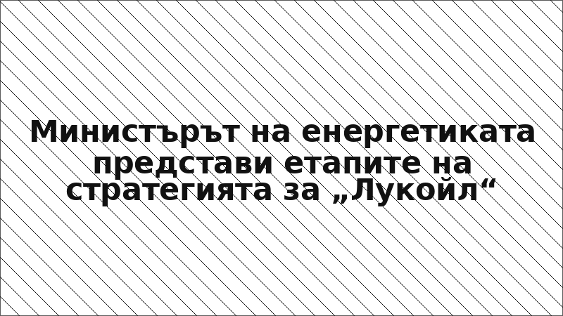 Министърът на енергетиката представи етапите на стратегията за „Лукойл“