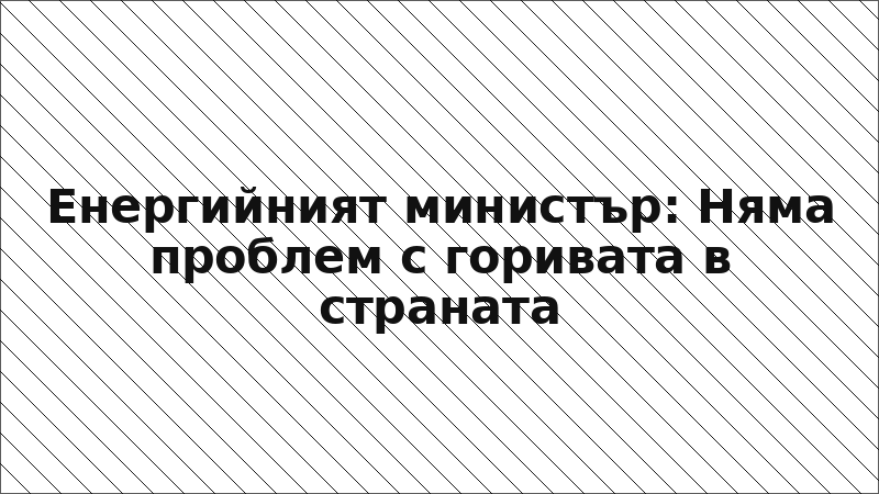 Енергийният министър: Няма проблем с горивата в страната