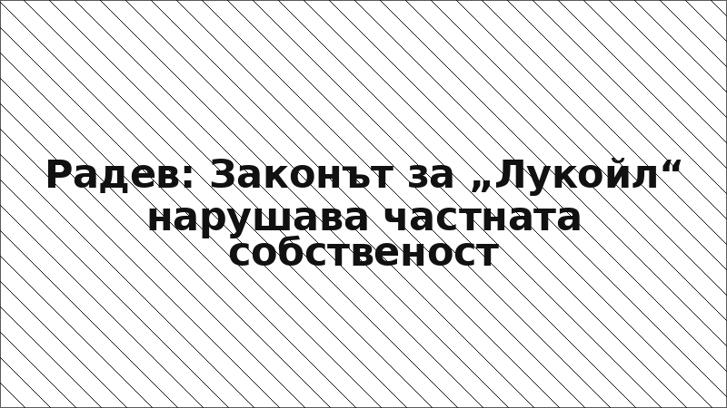 Радев: Законът за „Лукойл“ нарушава частната собственост