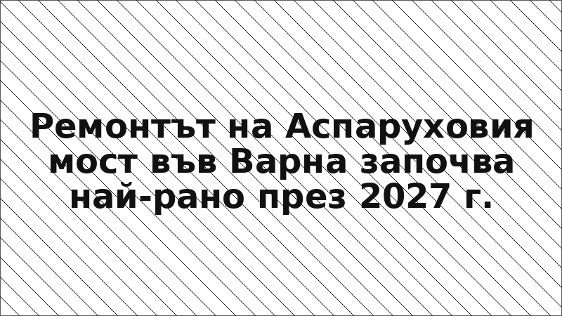 Ремонтът на Аспаруховия мост във Варна започва най-рано през 2027 г.