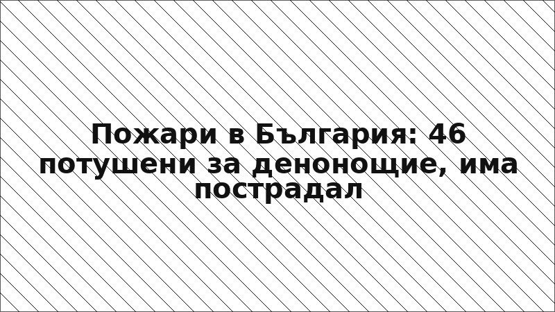 Пожари в България: 46 потушени за денонощие, има пострадал